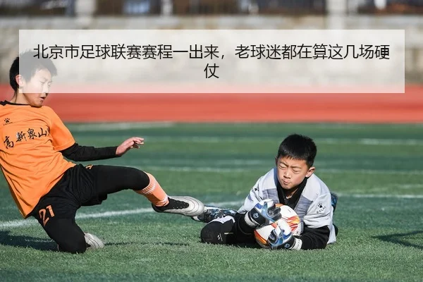 北京市足球联赛赛程一出来，老球迷都在算这几场硬仗（leyu）