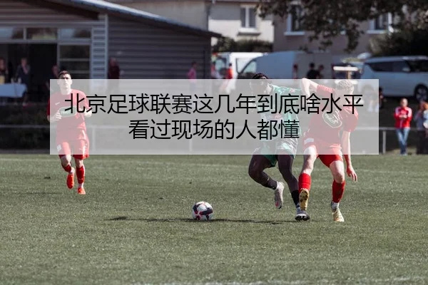 北京足球联赛这几年到底啥水平 看过现场的人都懂（leyu）