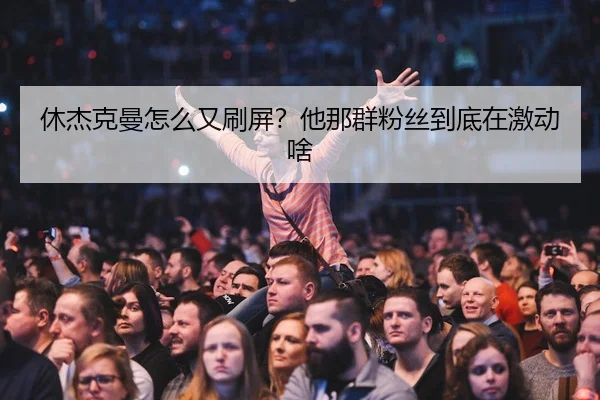 休杰克曼怎么又刷屏？他那群粉丝到底在激动啥（leyu）