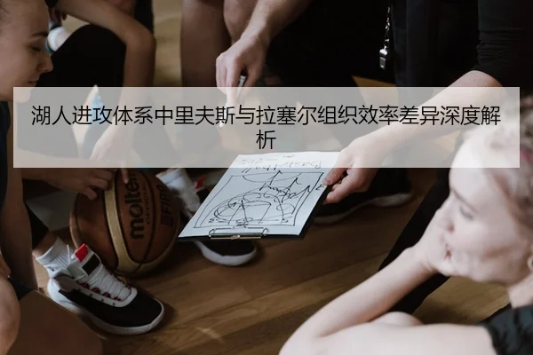 湖人进攻体系中里夫斯与拉塞尔组织效率差异深度解析（leyu）