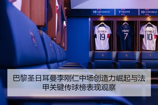 巴黎圣日耳曼李刚仁中场创造力崛起与法甲关键传球榜表现观察（leyu）