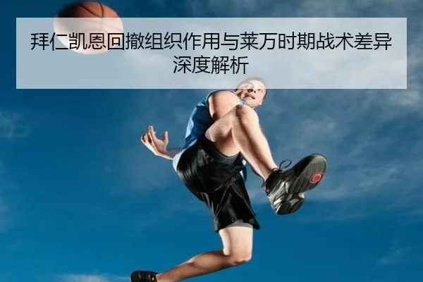 拜仁凯恩回撤组织作用与莱万时期战术差异深度解析（leyu）