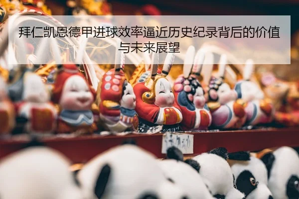拜仁凯恩德甲进球效率逼近历史纪录背后的价值与未来展望（leyu）