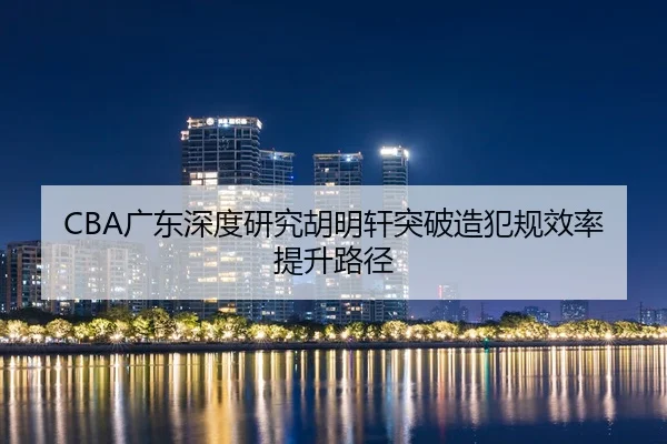CBA广东深度研究胡明轩突破造犯规效率提升路径（leyu）