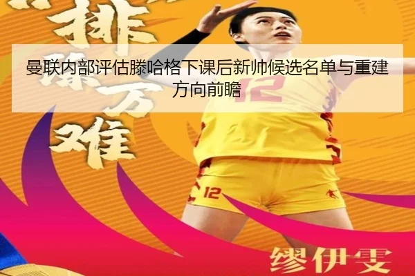 曼联内部评估滕哈格下课后新帅候选名单与重建方向前瞻（leyu）