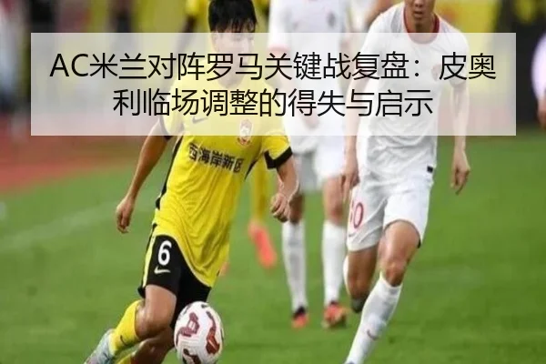 AC米兰对阵罗马关键战复盘：皮奥利临场调整的得失与启示 - leyu
