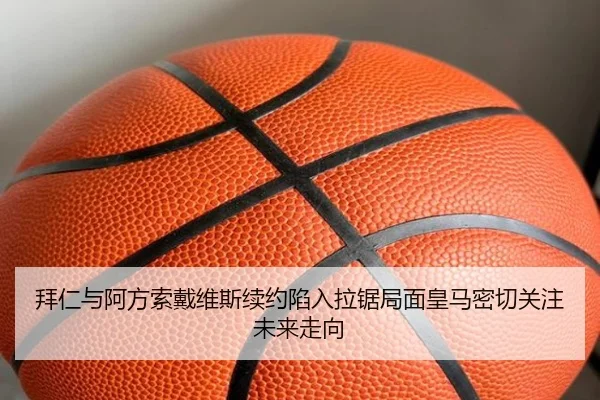 拜仁与阿方索戴维斯续约陷入拉锯局面皇马密切关注未来走向（leyu）