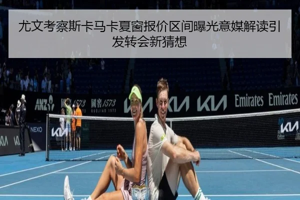 尤文考察斯卡马卡夏窗报价区间曝光意媒解读引发转会新猜想（leyu）