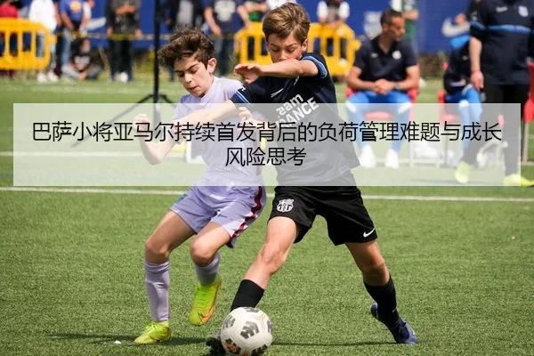 巴萨小将亚马尔持续首发背后的负荷管理难题与成长风险思考 - leyu