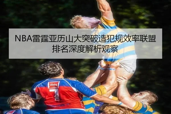 NBA雷霆亚历山大突破造犯规效率联盟排名深度解析观察（leyu）
