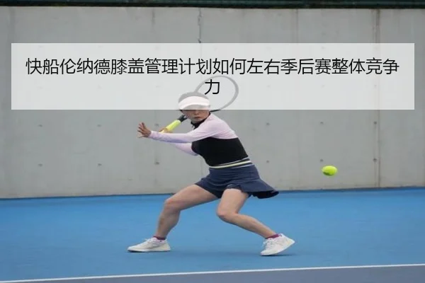 快船伦纳德膝盖管理计划如何左右季后赛整体竞争力（leyu）