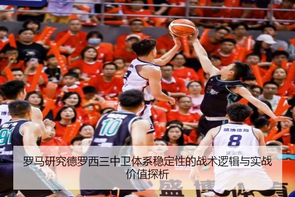 罗马研究德罗西三中卫体系稳定性的战术逻辑与实战价值探析（leyu）