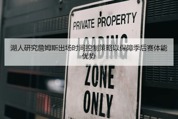 湖人研究詹姆斯出场时间控制策略以保障季后赛体能优势 - leyu