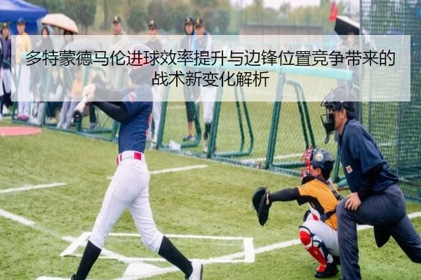 多特蒙德马伦进球效率提升与边锋位置竞争带来的战术新变化解析（leyu）