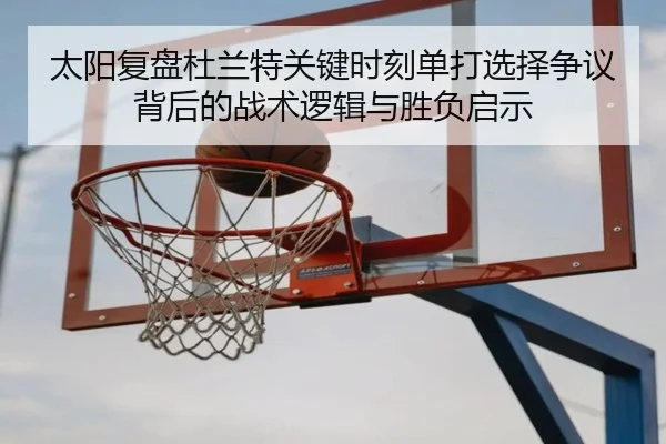 太阳复盘杜兰特关键时刻单打选择争议背后的战术逻辑与胜负启示（leyu）