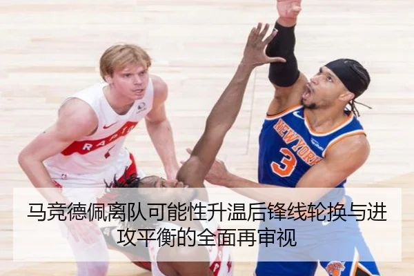 马竞德佩离队可能性升温后锋线轮换与进攻平衡的全面再审视（leyu）