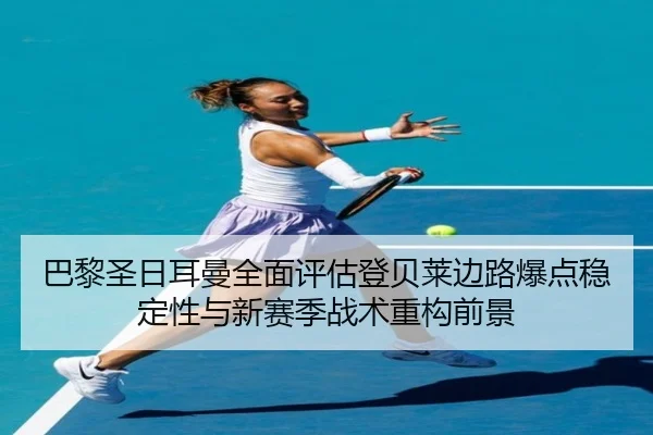 巴黎圣日耳曼全面评估登贝莱边路爆点稳定性与新赛季战术重构前景（leyu）