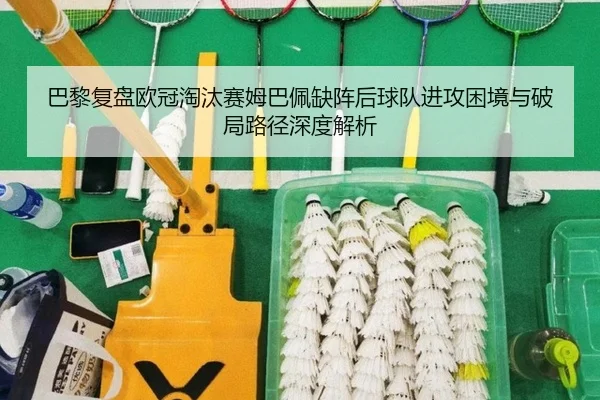 巴黎复盘欧冠淘汰赛姆巴佩缺阵后球队进攻困境与破局路径深度解析（leyu）