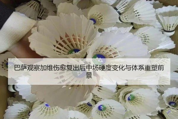 巴萨观察加维伤愈复出后中场硬度变化与体系重塑前景（leyu）
