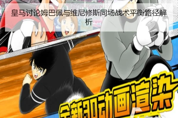 皇马讨论姆巴佩与维尼修斯同场战术平衡路径解析（leyu）
