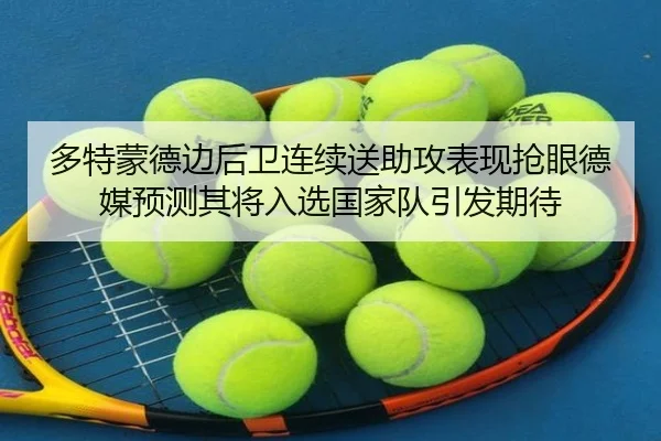 多特蒙德边后卫连续送助攻表现抢眼德媒预测其将入选国家队引发期待（leyu）